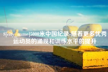 丰城5000米中国纪录-随着更多优秀运动员的涌现和训练水平的提升