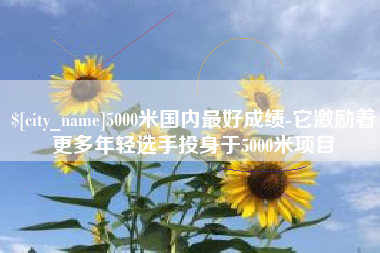 丰城5000米国内最好成绩-它激励着更多年轻选手投身于5000米项目