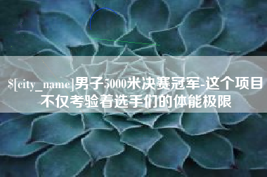 丰城男子5000米决赛冠军-这个项目不仅考验着选手们的体能极限