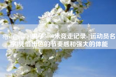 丰城男子5000米竞走记录-[运动员名字]凭借出色的节奏感和强大的体能