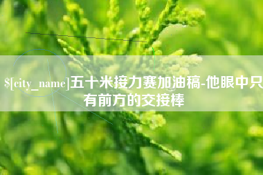丰城五十米接力赛加油稿-他眼中只有前方的交接棒