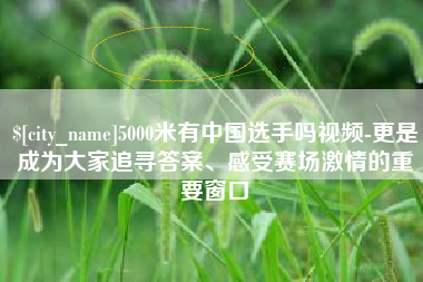 丰城5000米有中国选手吗视频-更是成为大家追寻答案、感受赛场激情的重要窗口