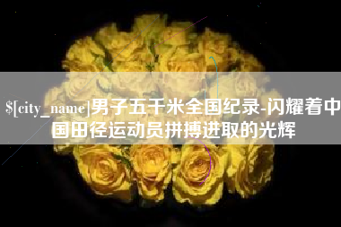 丰城男子五千米全国纪录-闪耀着中国田径运动员拼搏进取的光辉