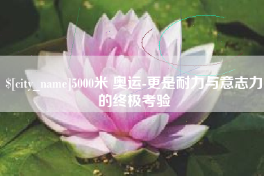 丰城5000米 奥运-更是耐力与意志力的终极考验