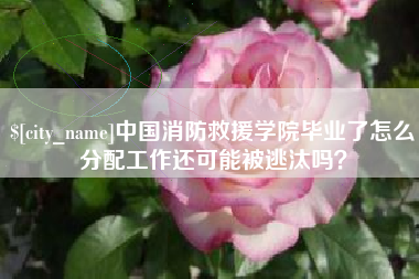 丰城中国消防救援学院毕业了怎么分配工作还可能被逃汰吗？
