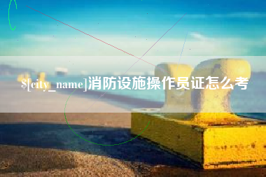 丰城消防设施操作员证怎么考
