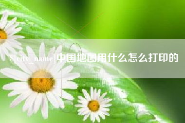丰城中国地图用什么怎么打印的