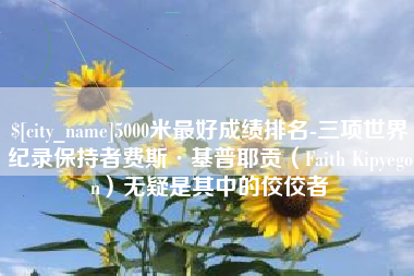 丰城5000米最好成绩排名-三项世界纪录保持者费斯·基普耶贡（Faith Kipyegon）无疑是其中的佼佼者