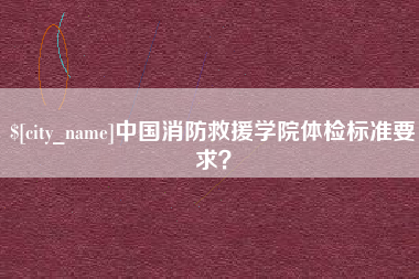 丰城中国消防救援学院体检标准要求？