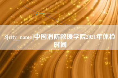 丰城中国消防救援学院2021年体检时间