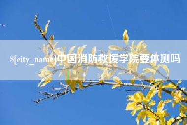 丰城中国消防救援学院要体测吗