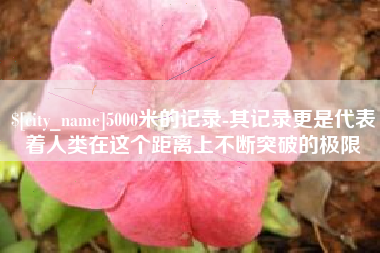 丰城5000米的记录-其记录更是代表着人类在这个距离上不断突破的极限