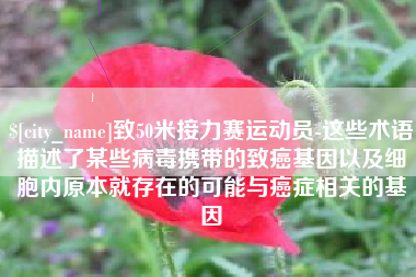 丰城致50米接力赛运动员-这些术语描述了某些病毒携带的致癌基因以及细胞内原本就存在的可能与癌症相关的基因