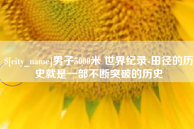 丰城男子5000米 世界纪录-田径的历史就是一部不断突破的历史