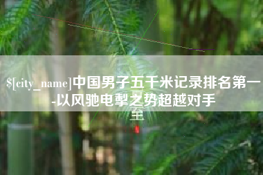 丰城中国男子五千米记录排名第一-以风驰电掣之势超越对手