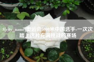丰城奥运会5000米中国选手-一次次踏上这片充满挑战的赛场
