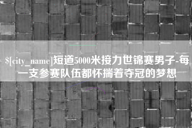 丰城短道5000米接力世锦赛男子-每一支参赛队伍都怀揣着夺冠的梦想