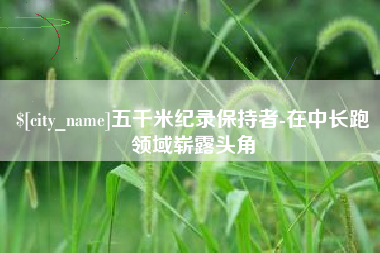 丰城五千米纪录保持者-在中长跑领域崭露头角