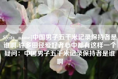 丰城中国男子五千米记录保持者是谁啊-许多田径爱好者心中都有这样一个疑问：中国男子五千米记录保持者是谁啊
