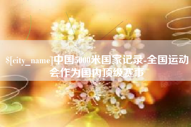 丰城中国5000米国家记录-全国运动会作为国内顶级赛事