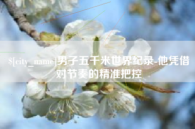 丰城男子五千米世界纪录-他凭借对节奏的精准把控