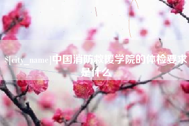 丰城中国消防救援学院的体检要求是什么