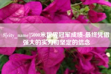 丰城5000米世界冠军成绩-最终凭借强大的实力和坚定的信念