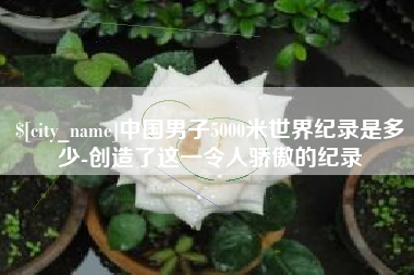 丰城中国男子5000米世界纪录是多少-创造了这一令人骄傲的纪录