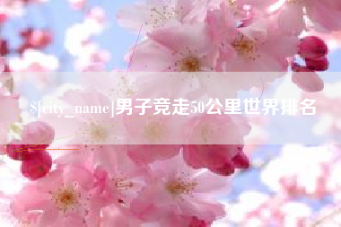 丰城男子竞走50公里世界排名