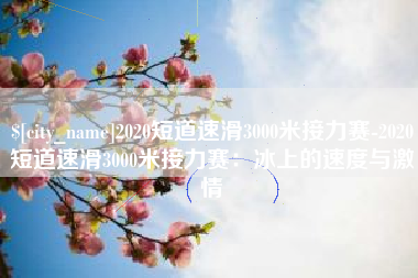 丰城2020短道速滑3000米接力赛-2020短道速滑3000米接力赛：冰上的速度与激情