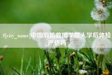丰城中国消防救援学院入学后体检严格吗