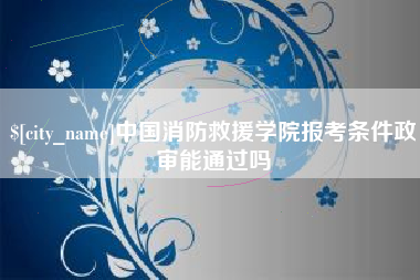 丰城中国消防救援学院报考条件政审能通过吗