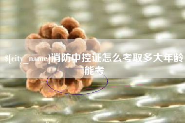 丰城消防中控证怎么考取多大年龄能考
